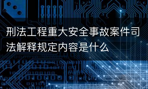 刑法工程重大安全事故案件司法解释规定内容是什么