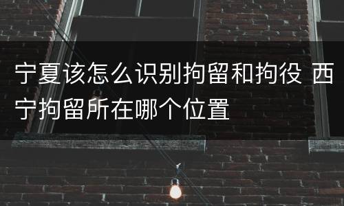 宁夏该怎么识别拘留和拘役 西宁拘留所在哪个位置