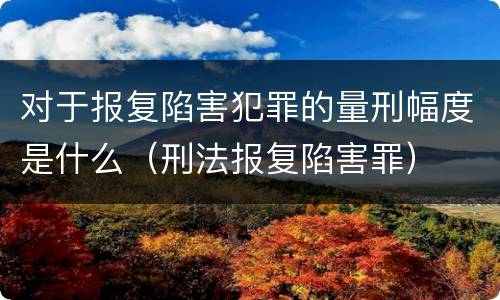 对于报复陷害犯罪的量刑幅度是什么（刑法报复陷害罪）