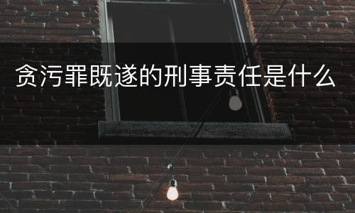 贪污罪既遂的刑事责任是什么