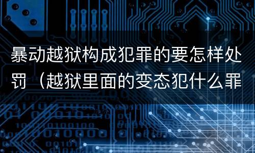 暴动越狱构成犯罪的要怎样处罚（越狱里面的变态犯什么罪）