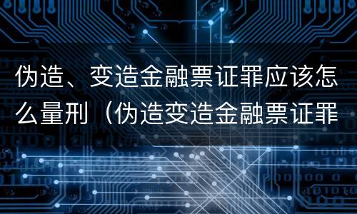 伪造、变造金融票证罪应该怎么量刑（伪造变造金融票证罪属于金融诈骗罪吗）