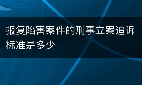报复陷害案件的刑事立案追诉标准是多少