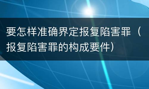 要怎样准确界定报复陷害罪（报复陷害罪的构成要件）