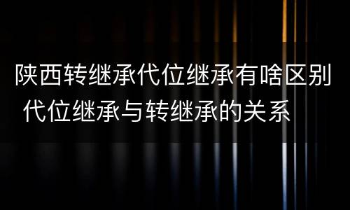 陕西转继承代位继承有啥区别 代位继承与转继承的关系