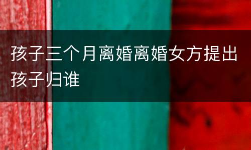 孩子三个月离婚离婚女方提出孩子归谁