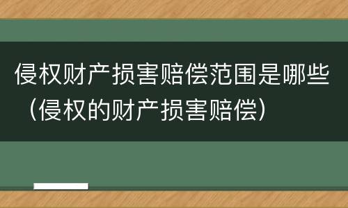 侵权财产损害赔偿范围是哪些（侵权的财产损害赔偿）