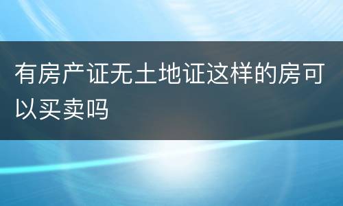 有房产证无土地证这样的房可以买卖吗