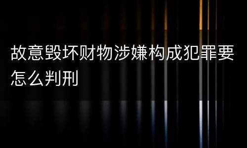 故意毁坏财物涉嫌构成犯罪要怎么判刑