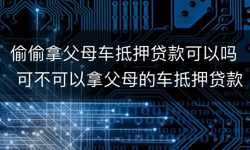 偷偷拿父母车抵押贷款可以吗 可不可以拿父母的车抵押贷款