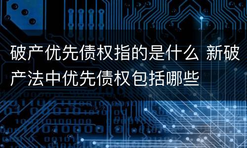 破产优先债权指的是什么 新破产法中优先债权包括哪些