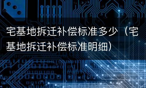 宅基地拆迁补偿标准多少（宅基地拆迁补偿标准明细）