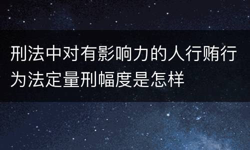 刑法中对有影响力的人行贿行为法定量刑幅度是怎样