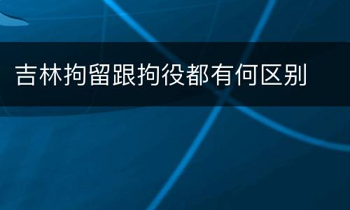 吉林拘留跟拘役都有何区别
