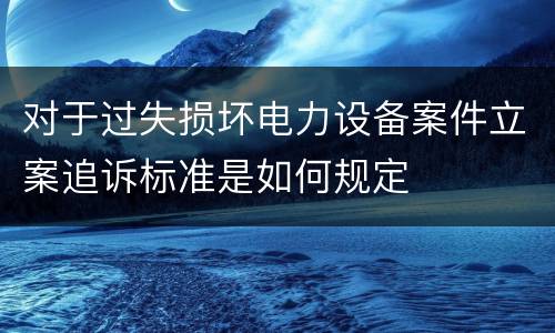 对于过失损坏电力设备案件立案追诉标准是如何规定