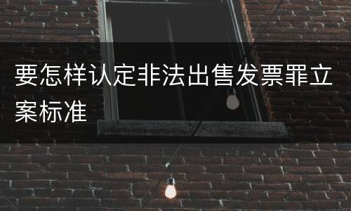 要怎样认定非法出售发票罪立案标准