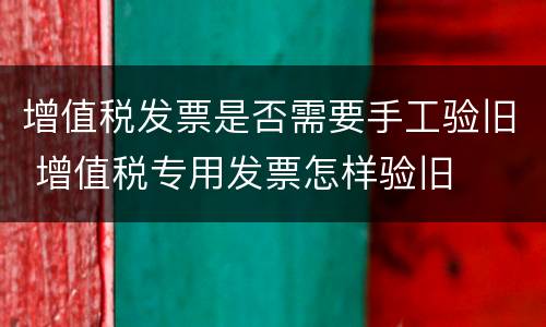 增值税发票是否需要手工验旧 增值税专用发票怎样验旧