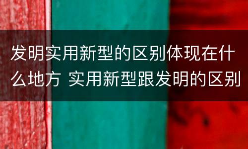 发明实用新型的区别体现在什么地方 实用新型跟发明的区别