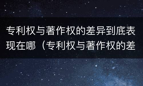 专利权与著作权的差异到底表现在哪（专利权与著作权的差异到底表现在哪方面）