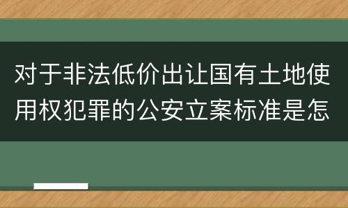 对于非法低价出让国有土地使用权犯罪的公安立案标准是怎样的