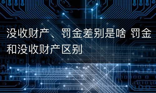没收财产、罚金差别是啥 罚金和没收财产区别