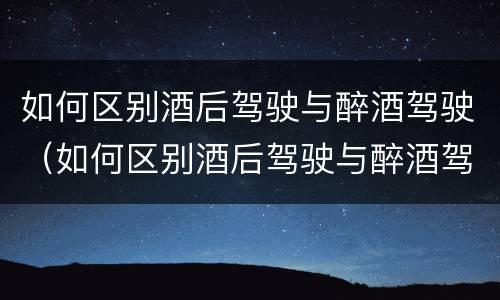 如何区别酒后驾驶与醉酒驾驶（如何区别酒后驾驶与醉酒驾驶行为）