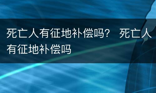 死亡人有征地补偿吗？ 死亡人有征地补偿吗