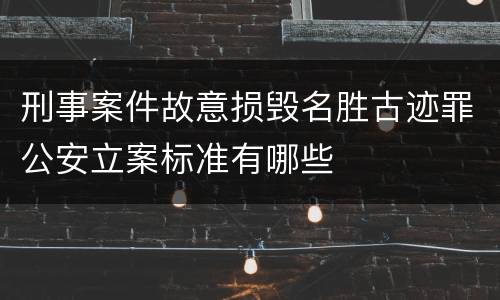 刑事案件故意损毁名胜古迹罪公安立案标准有哪些