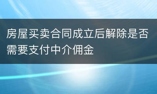 房屋买卖合同成立后解除是否需要支付中介佣金