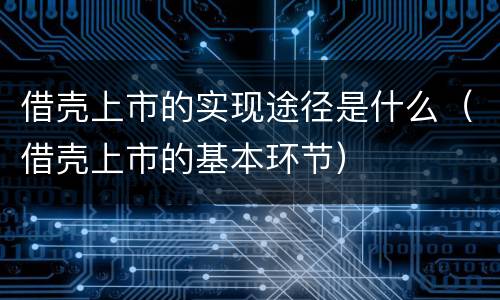 借壳上市的实现途径是什么（借壳上市的基本环节）