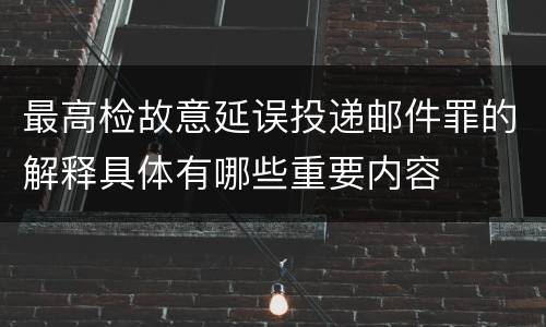 最高检故意延误投递邮件罪的解释具体有哪些重要内容