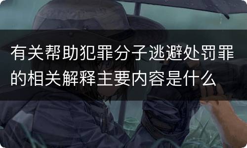 有关帮助犯罪分子逃避处罚罪的相关解释主要内容是什么