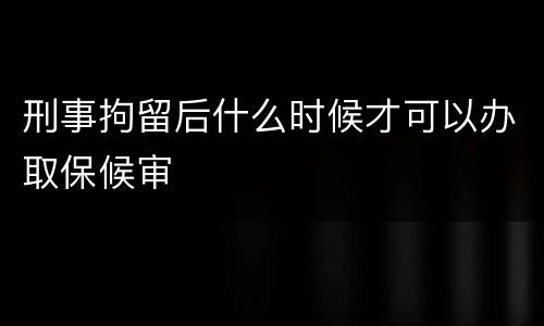 刑事拘留后什么时候才可以办取保候审