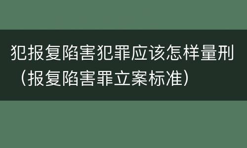 犯报复陷害犯罪应该怎样量刑（报复陷害罪立案标准）