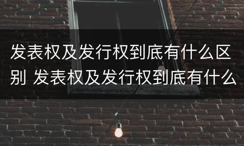 发表权及发行权到底有什么区别 发表权及发行权到底有什么区别呢