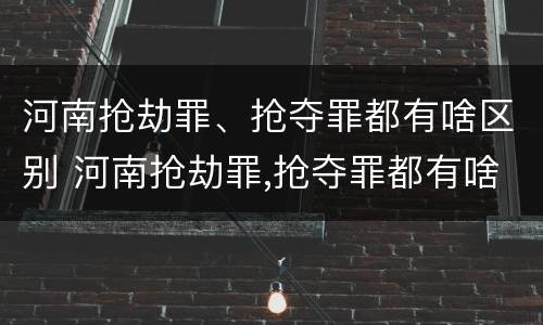 河南抢劫罪、抢夺罪都有啥区别 河南抢劫罪,抢夺罪都有啥区别呢