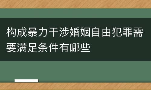 构成暴力干涉婚姻自由犯罪需要满足条件有哪些