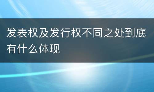 发表权及发行权不同之处到底有什么体现