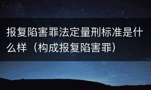 报复陷害罪法定量刑标准是什么样（构成报复陷害罪）