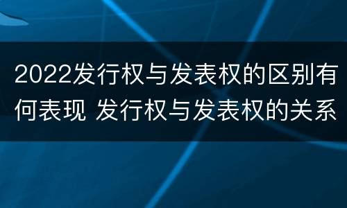2022发行权与发表权的区别有何表现 发行权与发表权的关系