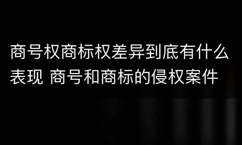 商号权商标权差异到底有什么表现 商号和商标的侵权案件