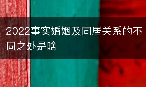 2022事实婚姻及同居关系的不同之处是啥