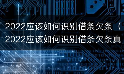 2022应该如何识别借条欠条（2022应该如何识别借条欠条真伪）