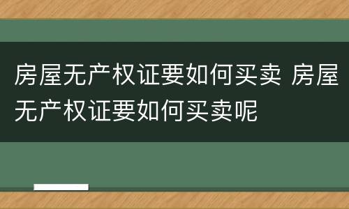 房屋无产权证要如何买卖 房屋无产权证要如何买卖呢