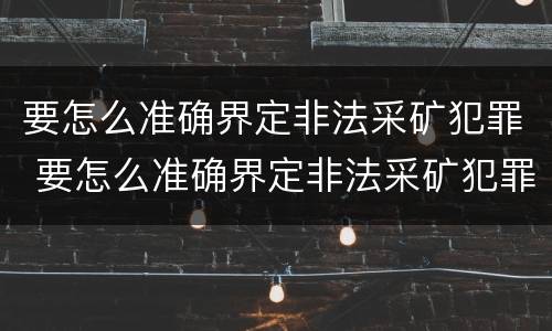 要怎么准确界定非法采矿犯罪 要怎么准确界定非法采矿犯罪罪名