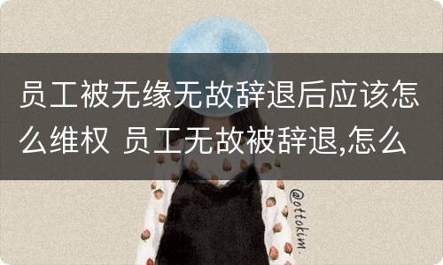 员工被无缘无故辞退后应该怎么维权 员工无故被辞退,怎么办