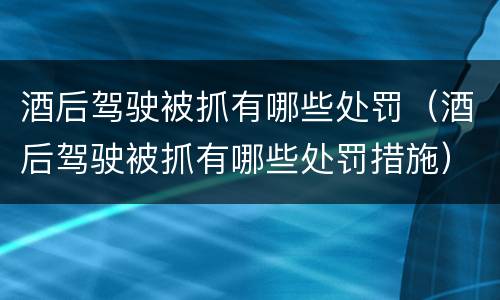 酒后驾驶被抓有哪些处罚（酒后驾驶被抓有哪些处罚措施）