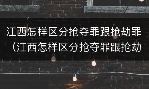 江西怎样区分抢夺罪跟抢劫罪（江西怎样区分抢夺罪跟抢劫罪呢）