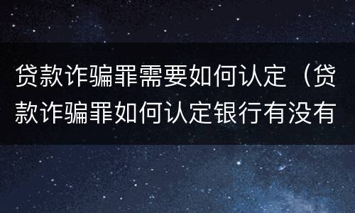 贷款诈骗罪需要如何认定（贷款诈骗罪如何认定银行有没有错误认识）