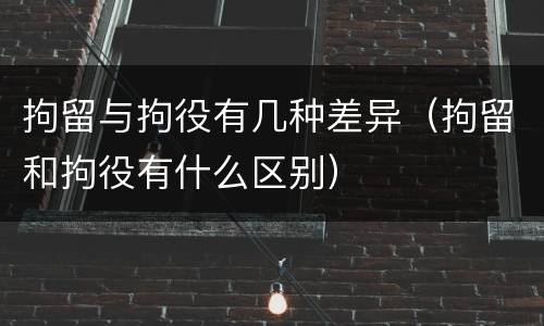 拘留与拘役有几种差异（拘留和拘役有什么区别）